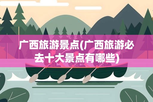 广西旅游景点(广西旅游必去十大景点有哪些)