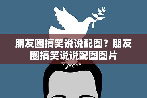 朋友圈搞笑说说配图？朋友圈搞笑说说配图图片