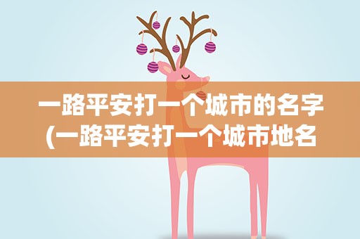 一路平安打一个城市的名字(一路平安打一个城市地名)
