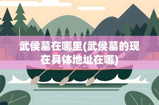 武侯墓在哪里(武侯墓的现在具体地址在哪)