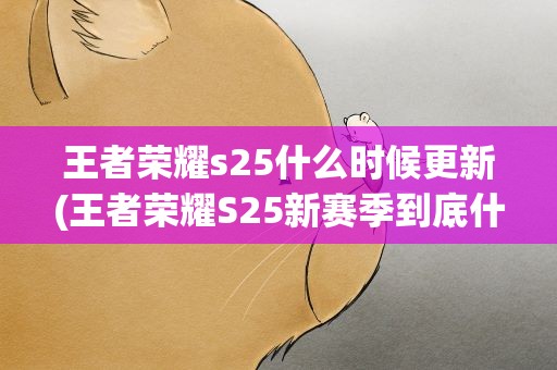 王者荣耀s25什么时候更新(王者荣耀S25新赛季到底什么时候更新)