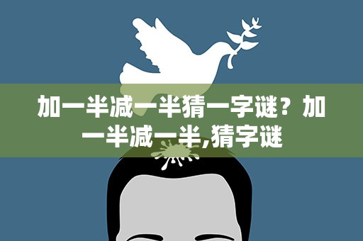 加一半减一半猜一字谜？加一半减一半,猜字谜