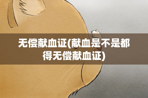 无偿献血证(献血是不是都得无偿献血证)