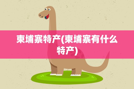 柬埔寨特产(柬埔寨有什么特产)