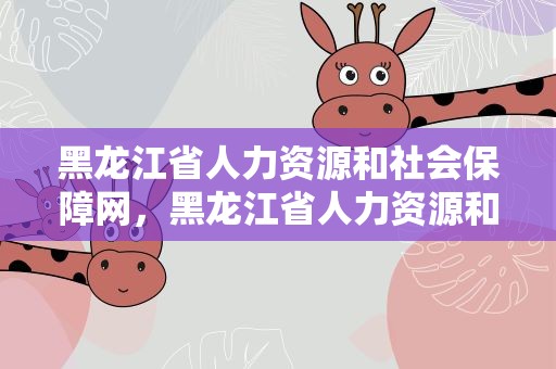 黑龙江省人力资源和社会保障网，黑龙江省人力资源和社会保障厅官网