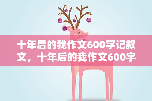 十年后的我作文600字记叙文，十年后的我作文600字记叙文初一