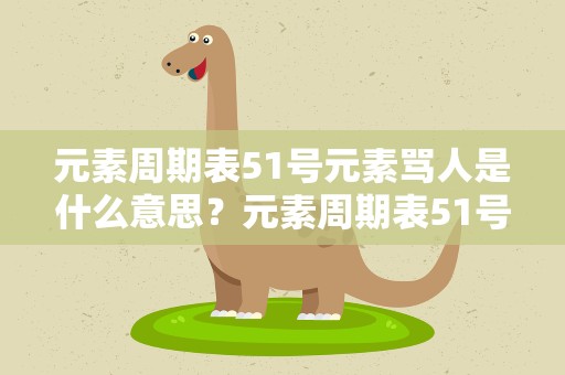 元素周期表51号元素骂人是什么意思？元素周期表51号骂人是啥意思