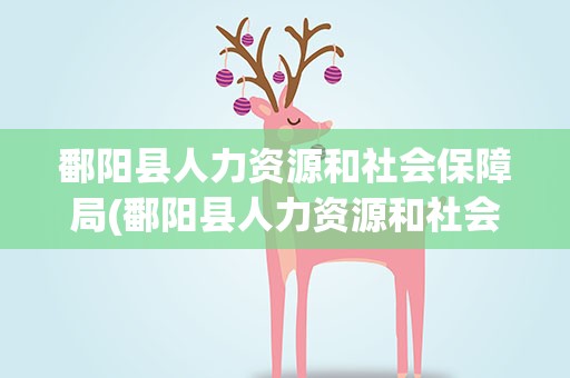 鄱阳县人力资源和社会保障局(鄱阳县人力资源和社会保障局地址)