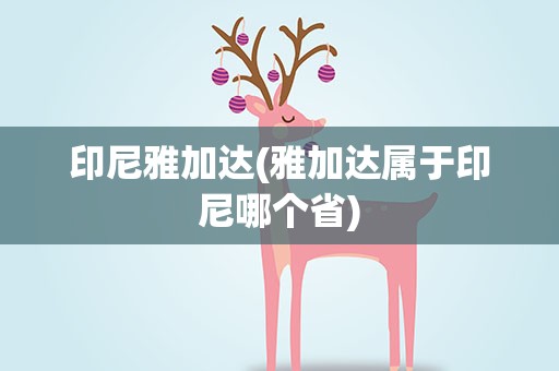 印尼雅加达(雅加达属于印尼哪个省)