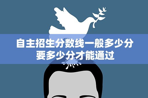 自主招生分数线一般多少分 要多少分才能通过