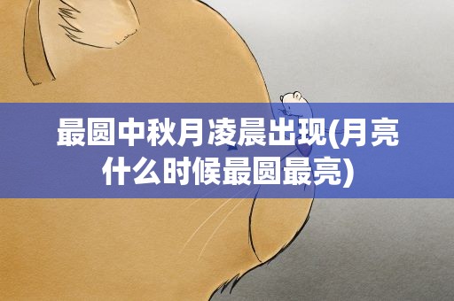 最圆中秋月凌晨出现(月亮什么时候最圆最亮)