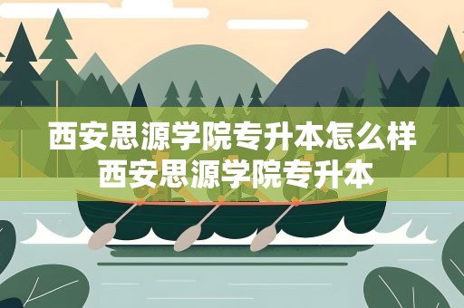 西安思源学院专升本怎么样 西安思源学院专升本