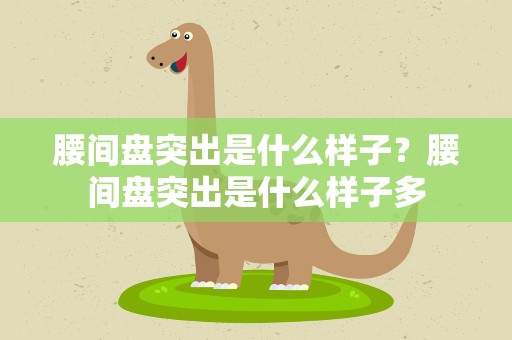 腰间盘突出是什么样子？腰间盘突出是什么样子多