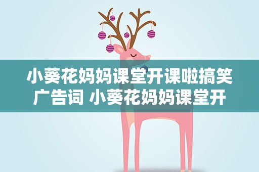 小葵花妈妈课堂开课啦搞笑广告词 小葵花妈妈课堂开课啦搞笑广告词视频