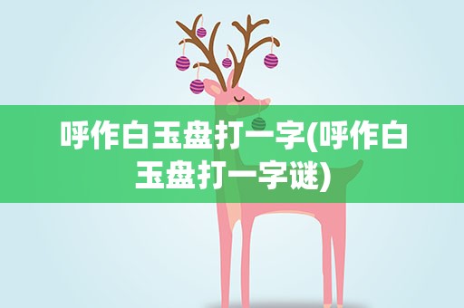 呼作白玉盘打一字(呼作白玉盘打一字谜)