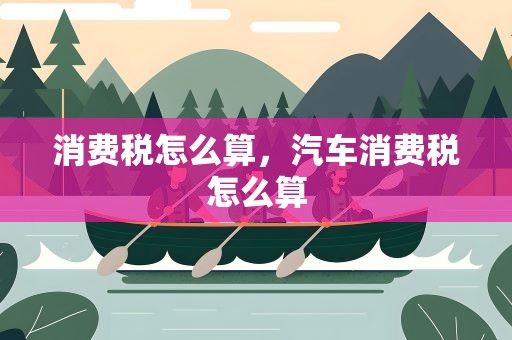 消费税怎么算，汽车消费税怎么算