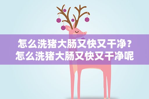 怎么洗猪大肠又快又干净？怎么洗猪大肠又快又干净呢