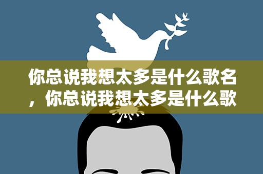 你总说我想太多是什么歌名，你总说我想太多是什么歌名啊