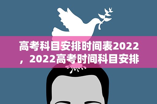 高考科目安排时间表2022，2022高考时间科目安排
