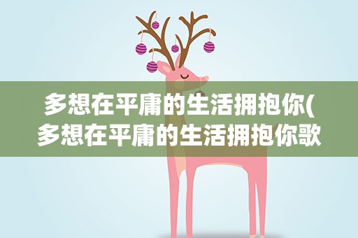 多想在平庸的生活拥抱你(多想在平庸的生活拥抱你歌词)