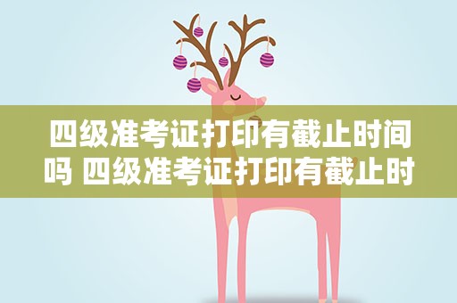 四级准考证打印有截止时间吗 四级准考证打印有截止时间吗北京