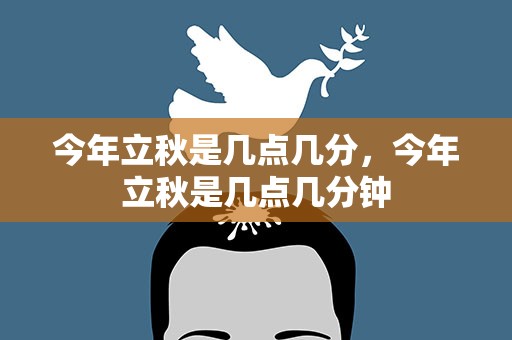 今年立秋是几点几分，今年立秋是几点几分钟