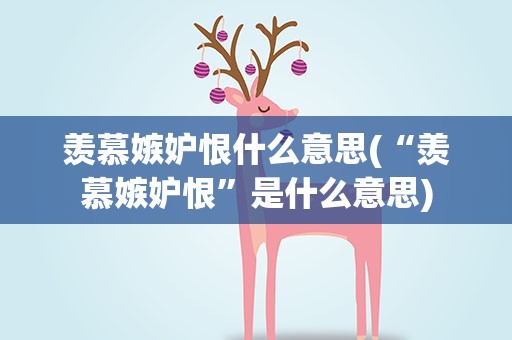 羡慕嫉妒恨什么意思(“羡慕嫉妒恨”是什么意思)