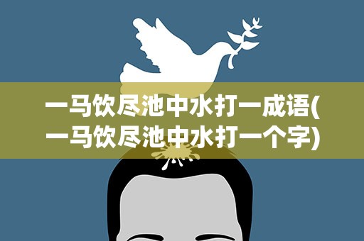 一马饮尽池中水打一成语(一马饮尽池中水打一个字)