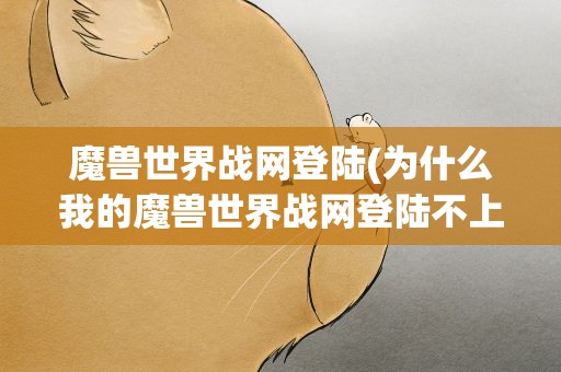 魔兽世界战网登陆(为什么我的魔兽世界战网登陆不上去)