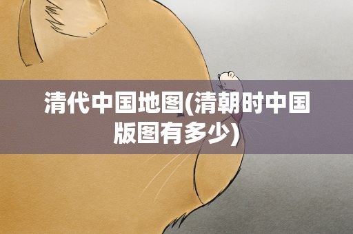 清代中国地图(清朝时中国版图有多少)