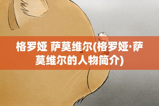 格罗娅 萨莫维尔(格罗娅·萨莫维尔的人物简介)
