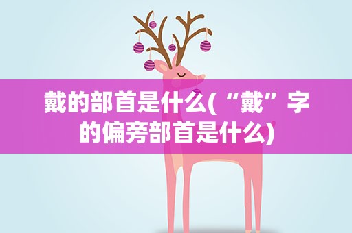 戴的部首是什么(“戴”字的偏旁部首是什么)