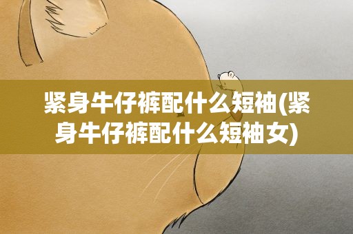 紧身牛仔裤配什么短袖(紧身牛仔裤配什么短袖女)