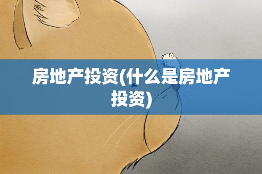 房地产投资(什么是房地产投资)