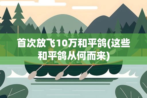首次放飞10万和平鸽(这些和平鸽从何而来)