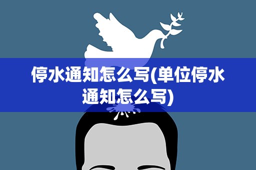 停水通知怎么写(单位停水通知怎么写)