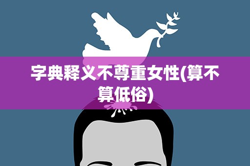 字典释义不尊重女性(算不算低俗)