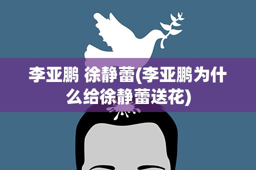 李亚鹏 徐静蕾(李亚鹏为什么给徐静蕾送花)