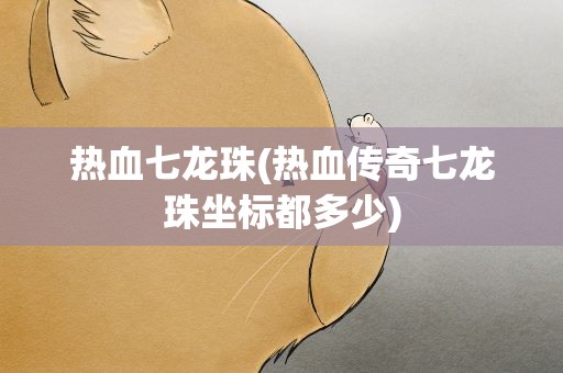 热血七龙珠(热血传奇七龙珠坐标都多少)