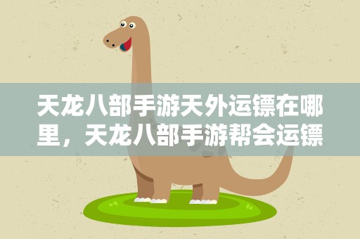 天龙八部手游天外运镖在哪里，天龙八部手游帮会运镖怎么玩 帮会运镖路线详解