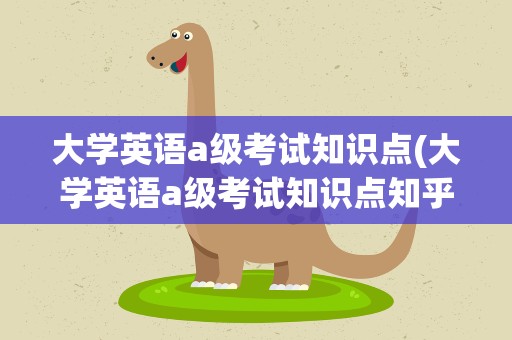 大学英语a级考试知识点(大学英语a级考试知识点知乎)
