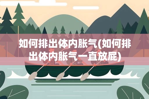 如何排出体内胀气(如何排出体内胀气一直放屁)