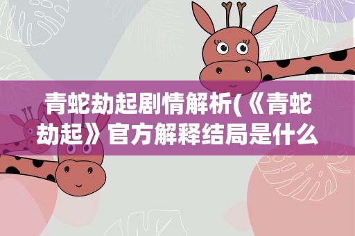 青蛇劫起剧情解析(《青蛇劫起》官方解释结局是什么)