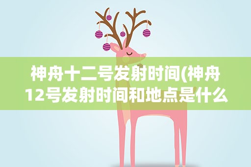 神舟十二号发射时间(神舟12号发射时间和地点是什么)