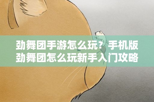 劲舞团手游怎么玩？手机版劲舞团怎么玩新手入门攻略