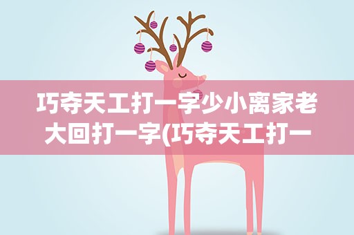 巧夺天工打一字少小离家老大回打一字(巧夺天工打一字是什么)