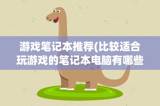 游戏笔记本推荐(比较适合玩游戏的笔记本电脑有哪些)