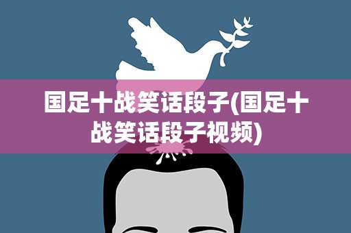 国足十战笑话段子(国足十战笑话段子视频)