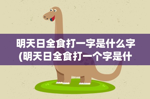 明天日全食打一字是什么字(明天日全食打一个字是什么字)