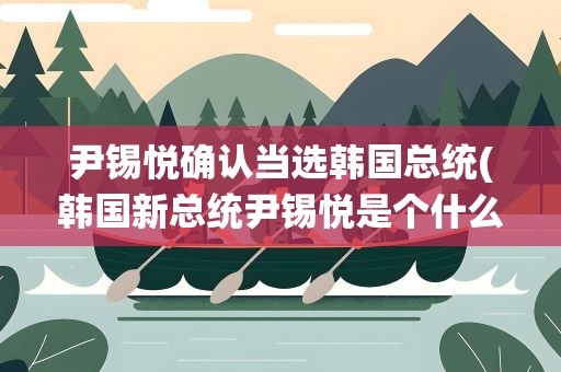 尹锡悦确认当选韩国总统(韩国新总统尹锡悦是个什么人)